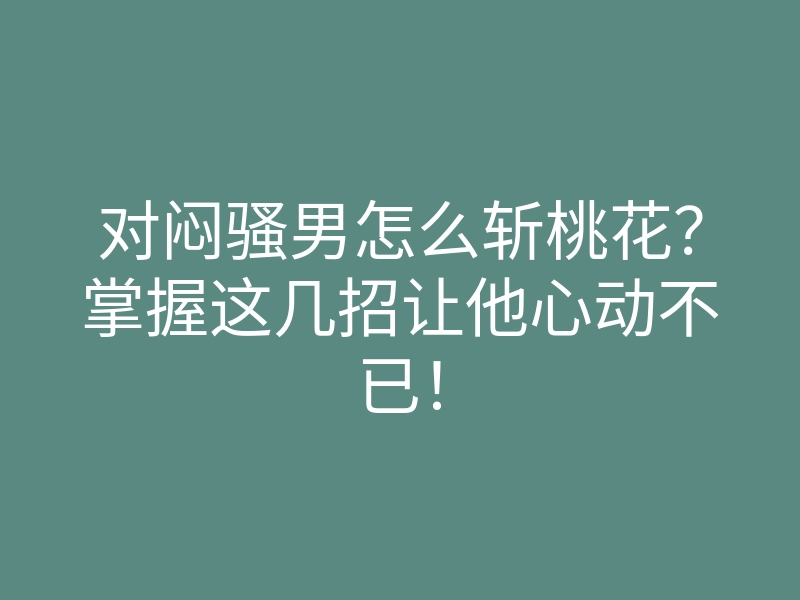 对闷骚男怎么斩桃花?掌握这几招让他心动不已!