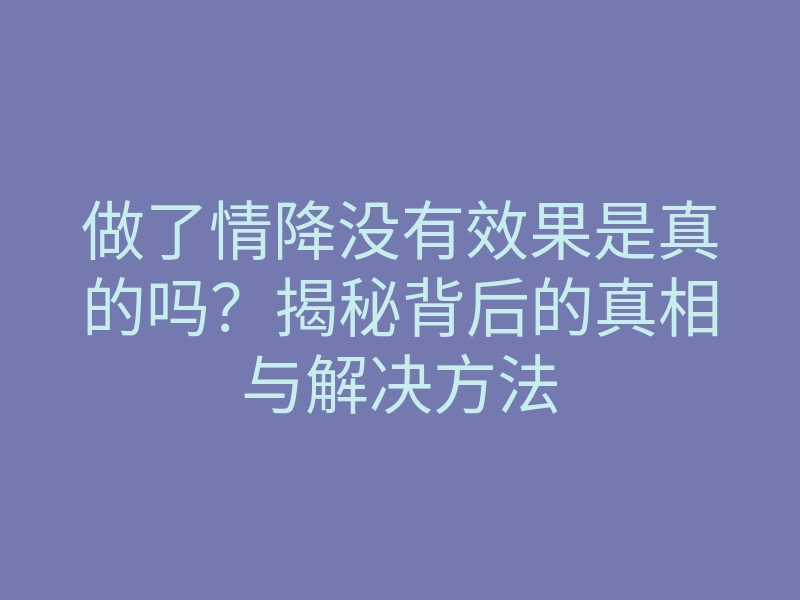 做了情降没有效果是真的吗?揭秘背后的真相与解决方法