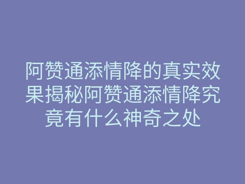 阿赞通添情降的真实效果揭秘阿赞通添情降究竟有什么神奇之处
