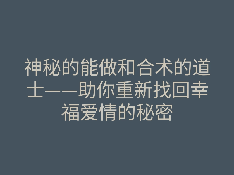 神秘的能做和合术的道士——助你重新找回幸福爱情的秘密