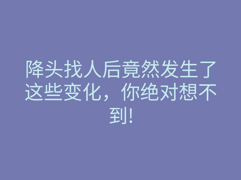 降头找人后竟然发生了这些变化,你绝对想不到!