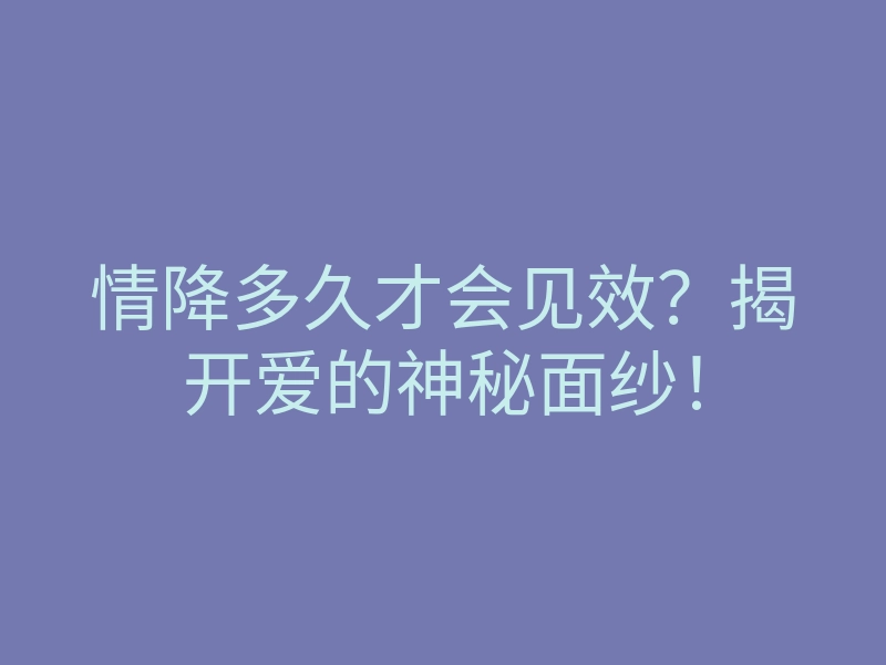 情降多久才会见效?揭开爱的神秘面纱!