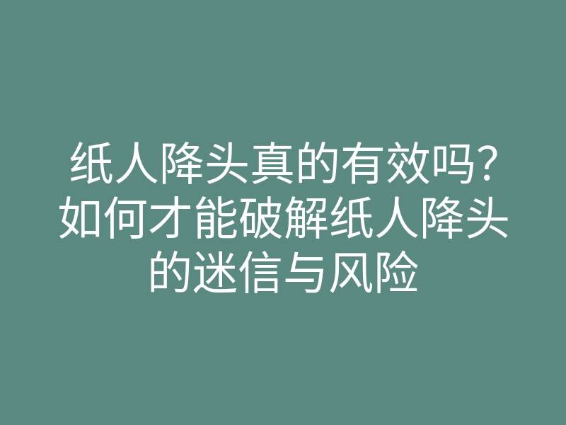 纸人降头真的有效吗?如何才能破解纸人降头的迷信与风险