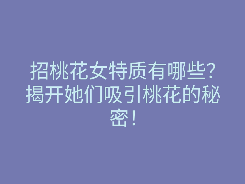 招桃花女特质有哪些?揭开她们吸引桃花的秘密!