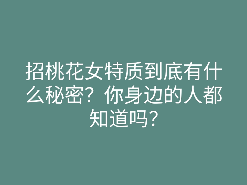 招桃花女特质到底有什么秘密?你身边的人都知道吗?