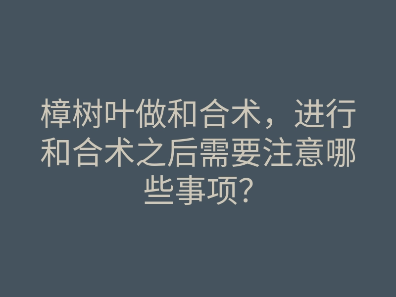 樟树叶做和合术,进行和合术之后需要注意哪些事项?
