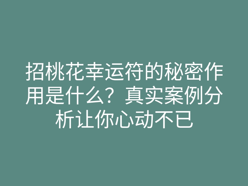 招桃花幸运符的秘密作用是什么?真实案例分析让你心动不已