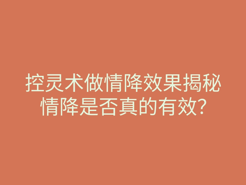 控灵术做情降效果揭秘情降是否真的有效？