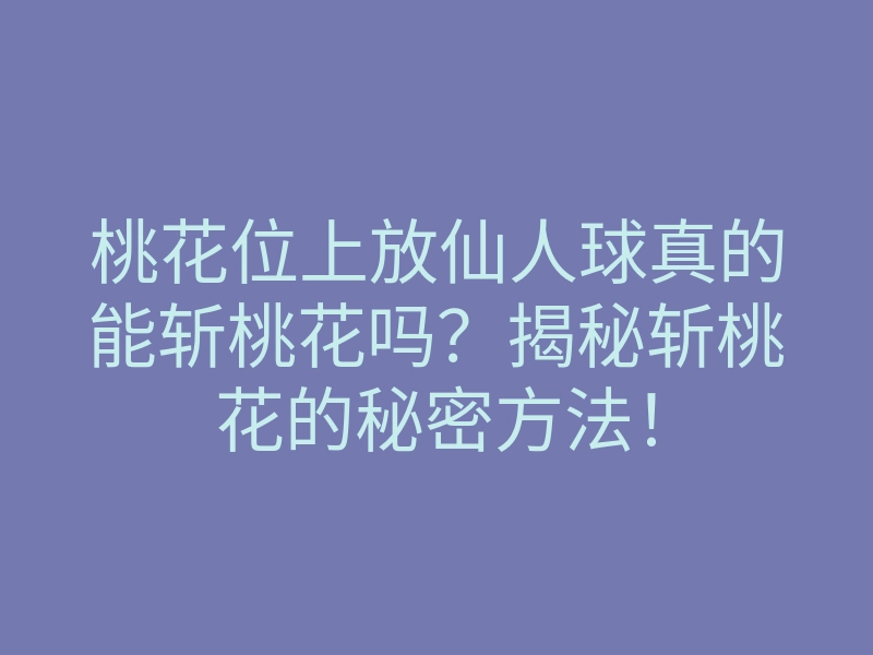 桃花位上放仙人球真的能斩桃花吗?揭秘斩桃花的秘密方法!
