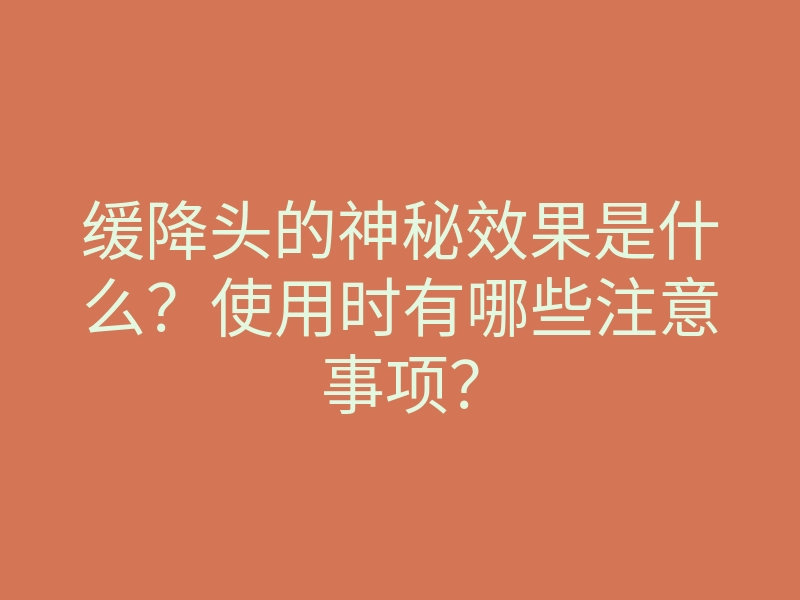 缓降头的神秘效果是什么?使用时有哪些注意事项?