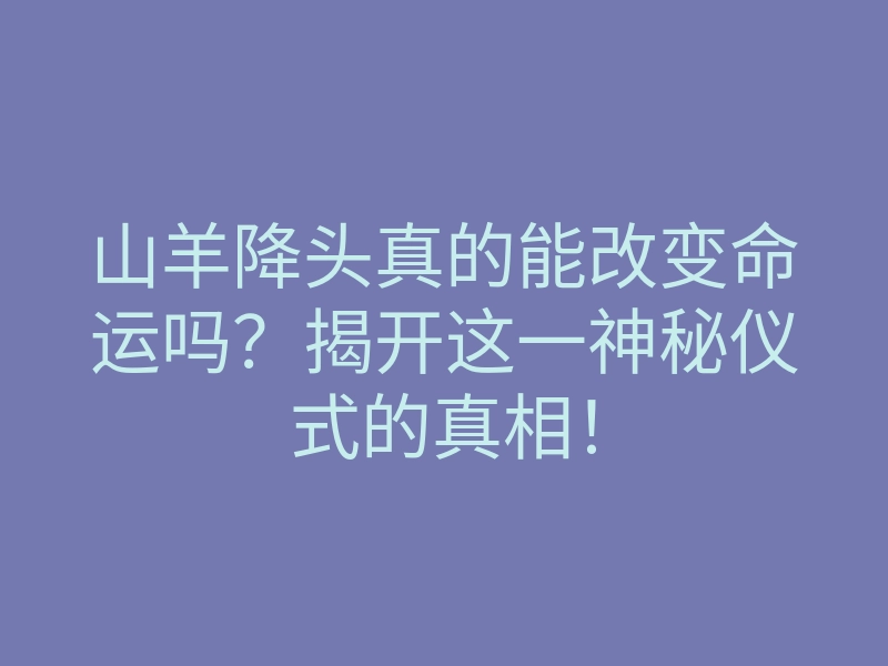 山羊降头真的能改变命运吗?揭开这一神秘仪式的真相!
