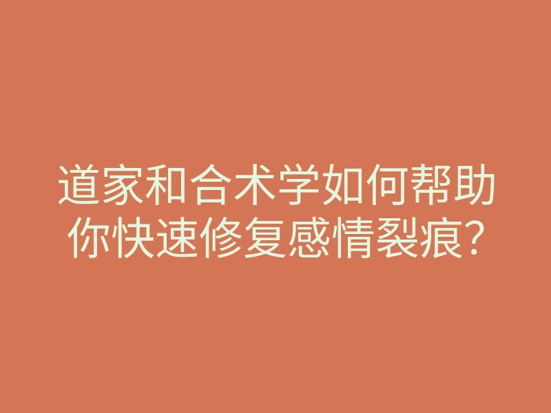 道家和合术学如何帮助你快速修复感情裂痕?