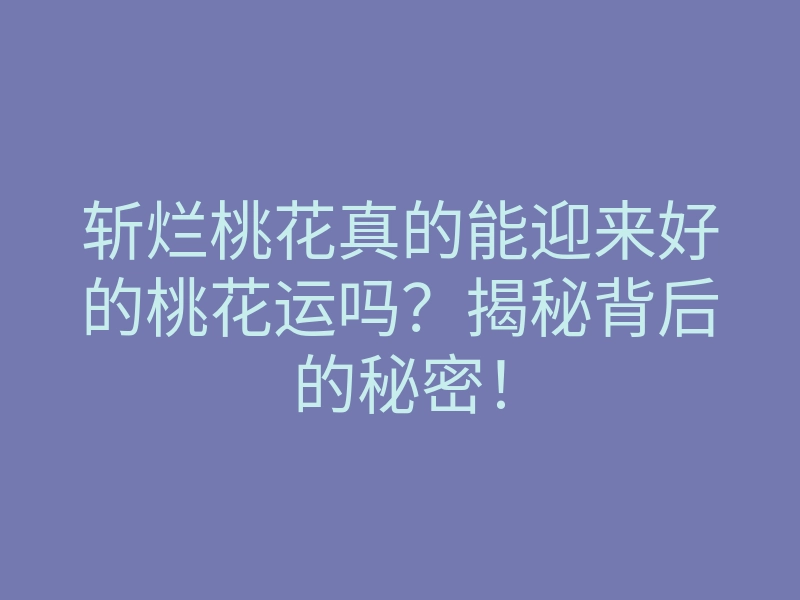 斩烂桃花真的能迎来好的桃花运吗?揭秘背后的秘密!