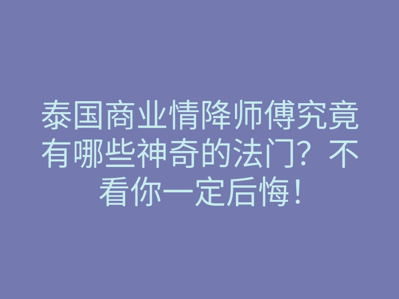 泰国商业情降师傅究竟有哪些神奇的法门?不看你一定后悔!
