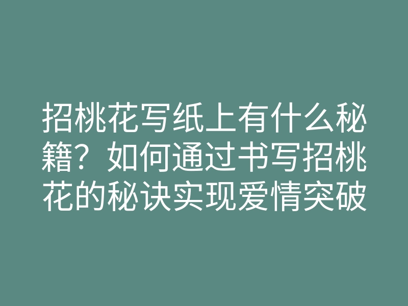 招桃花写纸上有什么秘籍?如何通过书写招桃花的秘诀实现爱情突破!