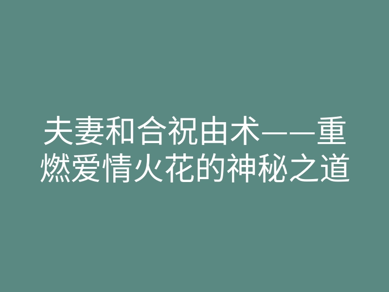 夫妻和合祝由术——重燃爱情火花的神秘之道