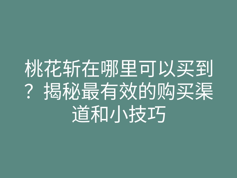 桃花斩在哪里可以买到?揭秘最有效的购买渠道和小技巧