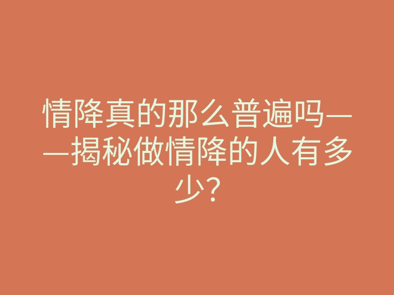 情降真的那么普遍吗——揭秘做情降的人有多少?
