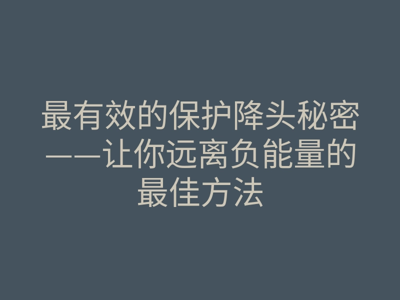 最有效的保护降头秘密——让你远离负能量的最佳方法