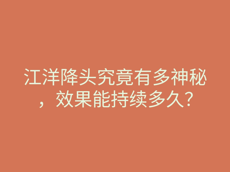 江洋降头究竟有多神秘,效果能持续多久?