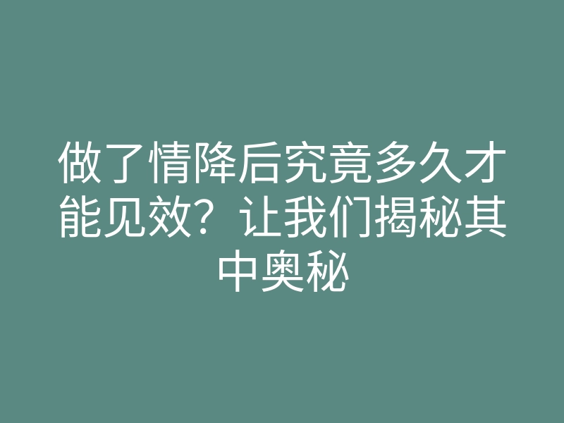 做了情降后究竟多久才能见效?让我们揭秘其中奥秘