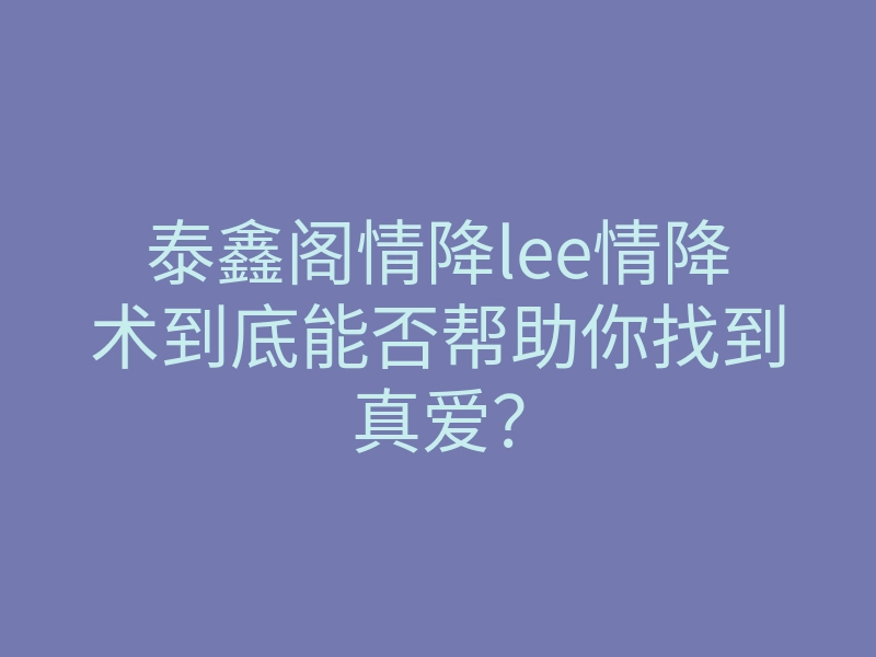 泰鑫阁情降lee情降术到底能否帮助你找到真爱?