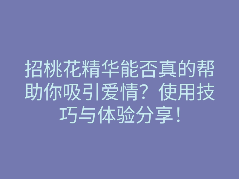 招桃花精华能否真的帮助你吸引爱情?使用技巧与体验分享!