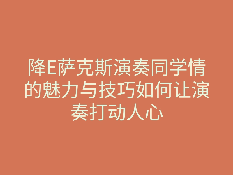降E萨克斯演奏同学情的魅力与技巧如何让演奏打动人心