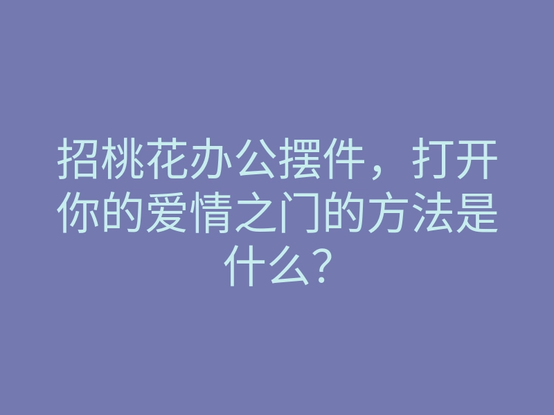 招桃花办公摆件,打开你的爱情之门的方法是什么?