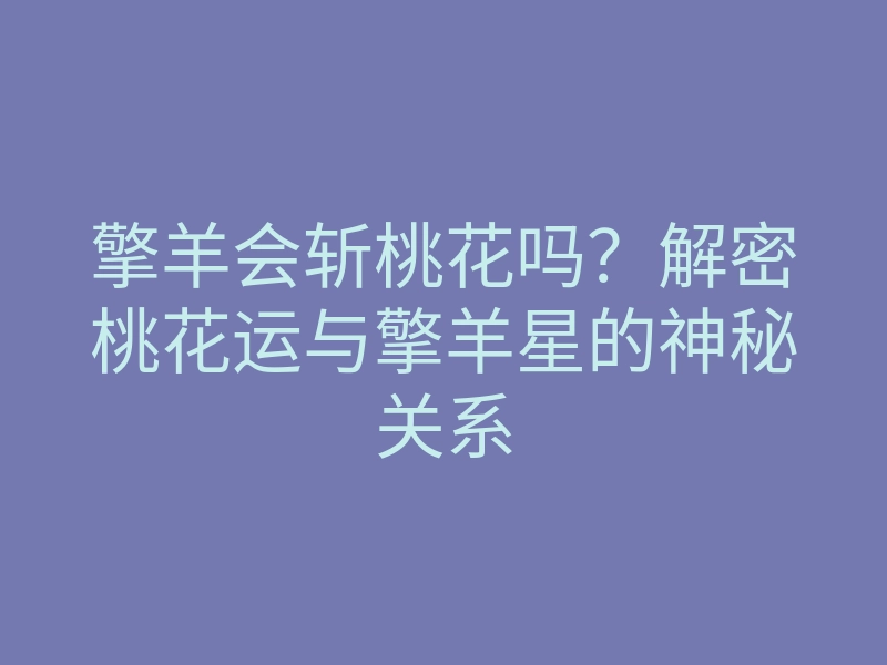 擎羊会斩桃花吗？解密桃花运与擎羊星的神秘关系