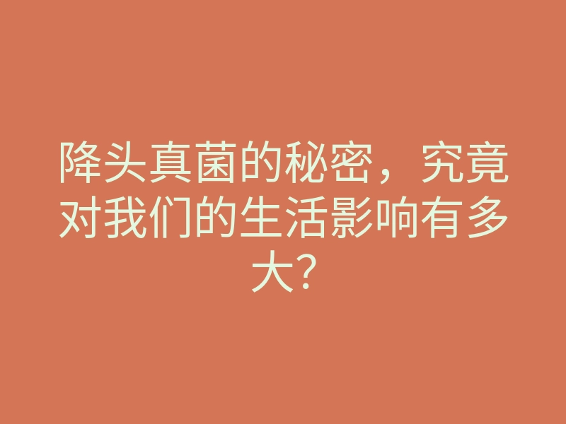 降头真菌的秘密,究竟对我们的生活影响有多大?