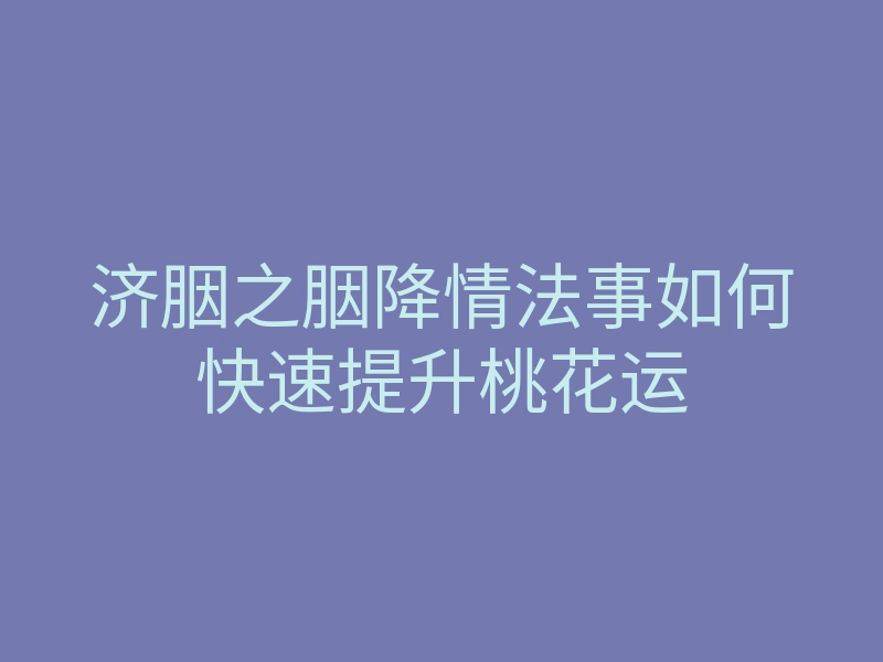 济胭之胭降情法事如何快速提升桃花运