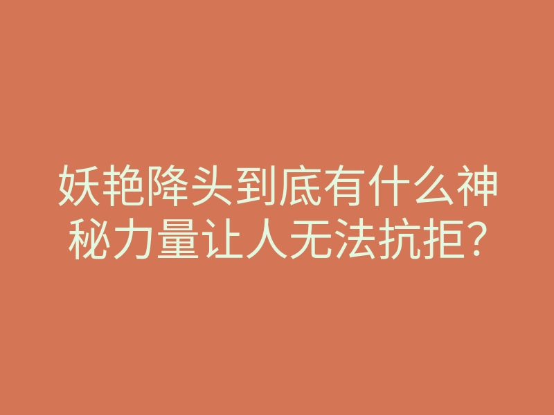 妖艳降头到底有什么神秘力量让人无法抗拒?