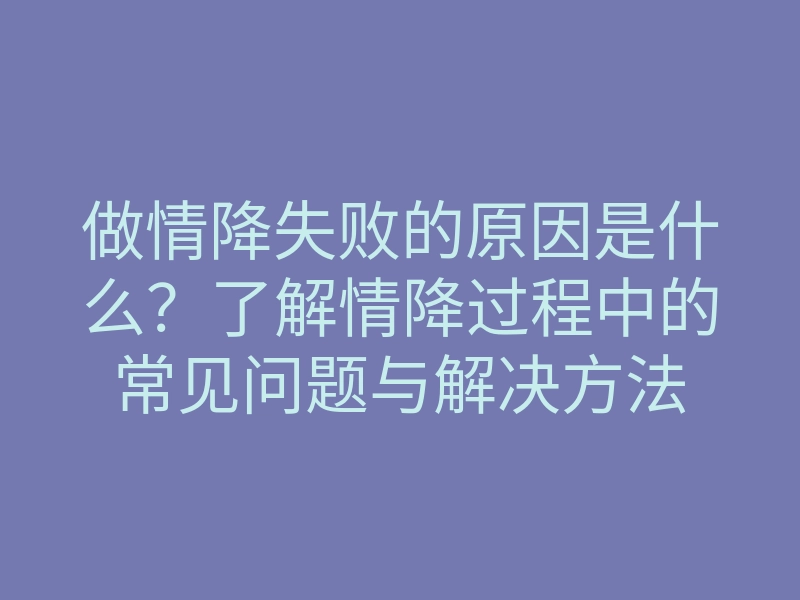 做情降失败的原因是什么?了解情降过程中的常见问题与解决方法