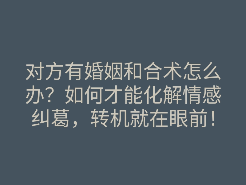 对方有婚姻和合术怎么办?如何才能化解情感纠葛,转机就在眼前!