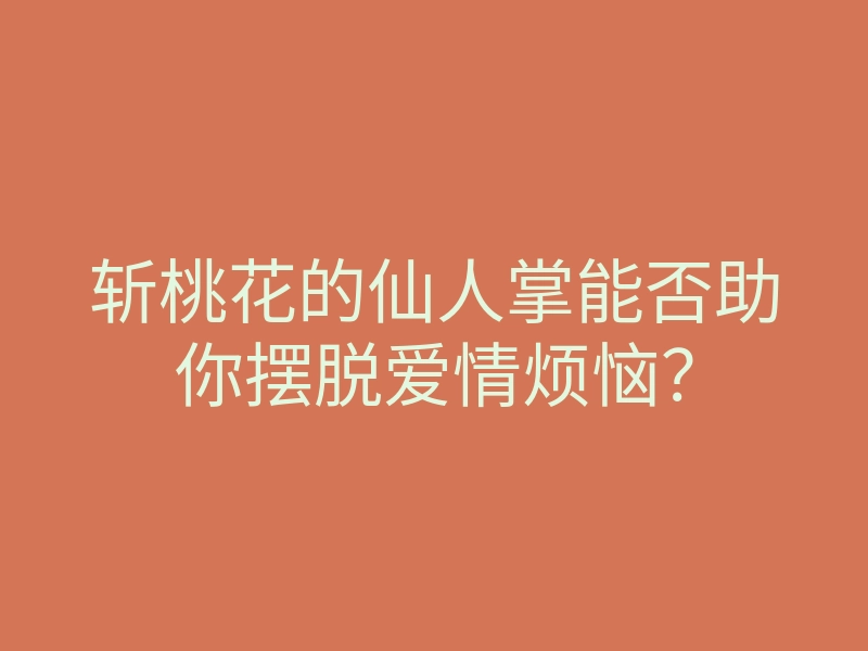 斩桃花的仙人掌能否助你摆脱爱情烦恼?