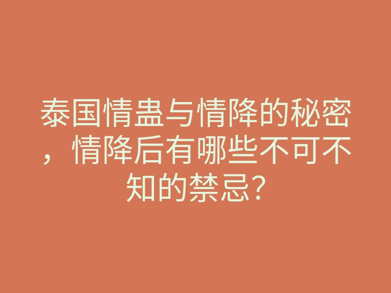 泰国情蛊与情降的秘密,情降后有哪些不可不知的禁忌?
