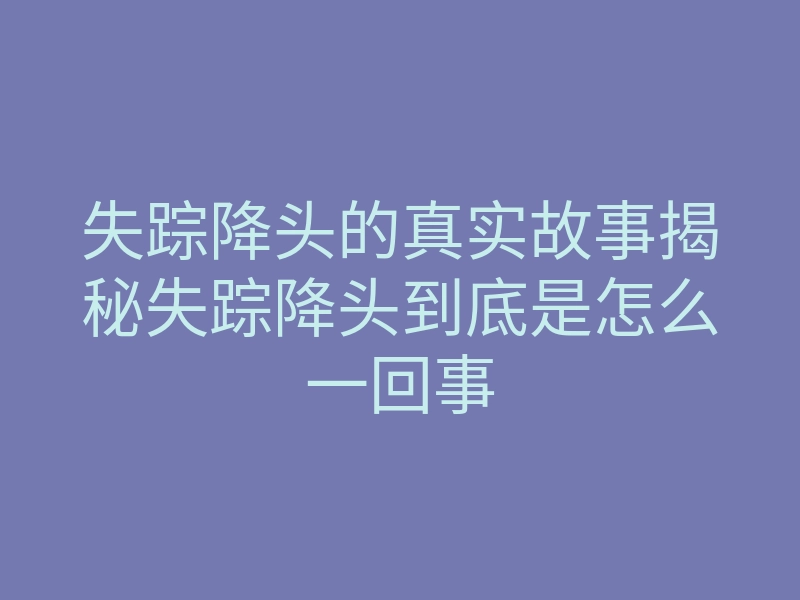 失踪降头的真实故事揭秘失踪降头到底是怎么一回事