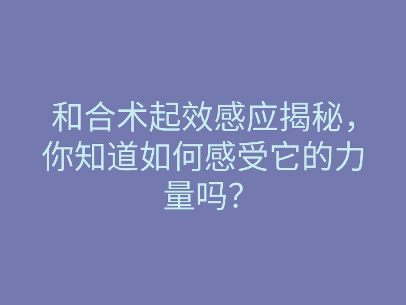 和合术起效感应揭秘,你知道如何感受它的力量吗?