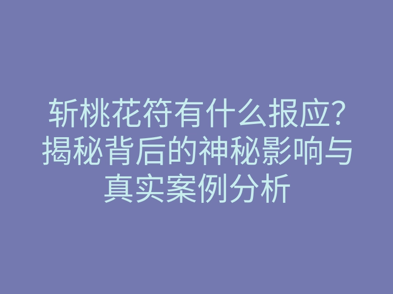斩桃花符有什么报应?揭秘背后的神秘影响与真实案例分析