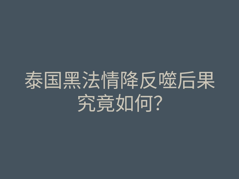 泰国黑法情降反噬后果究竟如何?