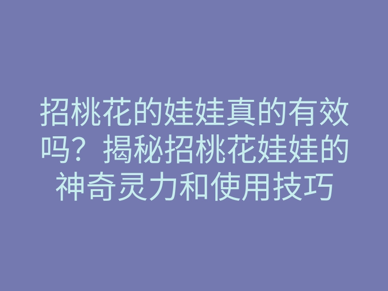 招桃花的娃娃真的有效吗?揭秘招桃花娃娃的神奇灵力和使用技巧
