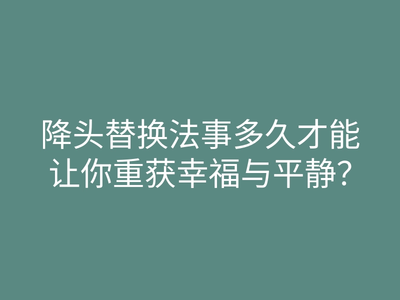 降头替换法事多久才能让你重获幸福与平静?