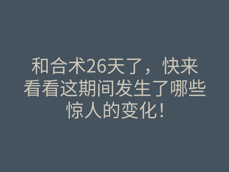 和合术26天了，快来看看这期间发生了哪些惊人的变化！