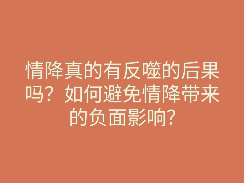 情降真的有反噬的后果吗?如何避免情降带来的负面影响?