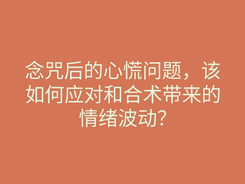 念咒后的心慌问题,该如何应对和合术带来的情绪波动?