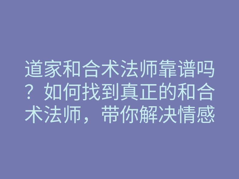 道家和合术法师靠谱吗?如何找到真正的和合术法师,带你解决情感问题