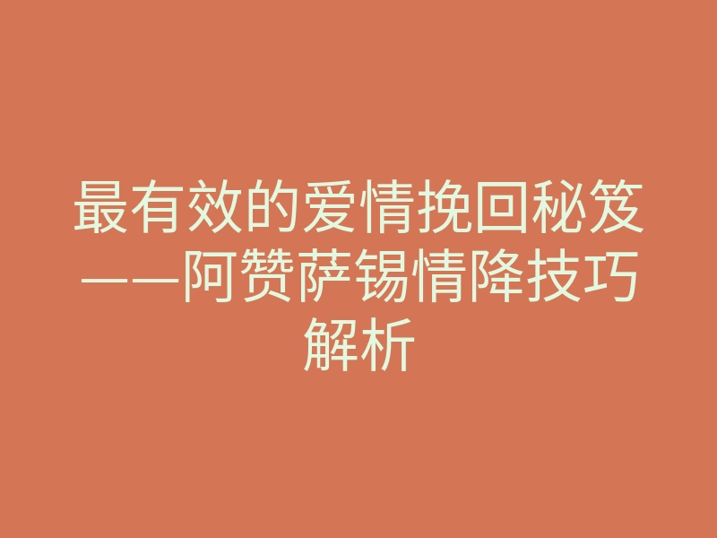 最有效的爱情挽回秘笈——阿赞萨锡情降技巧解析