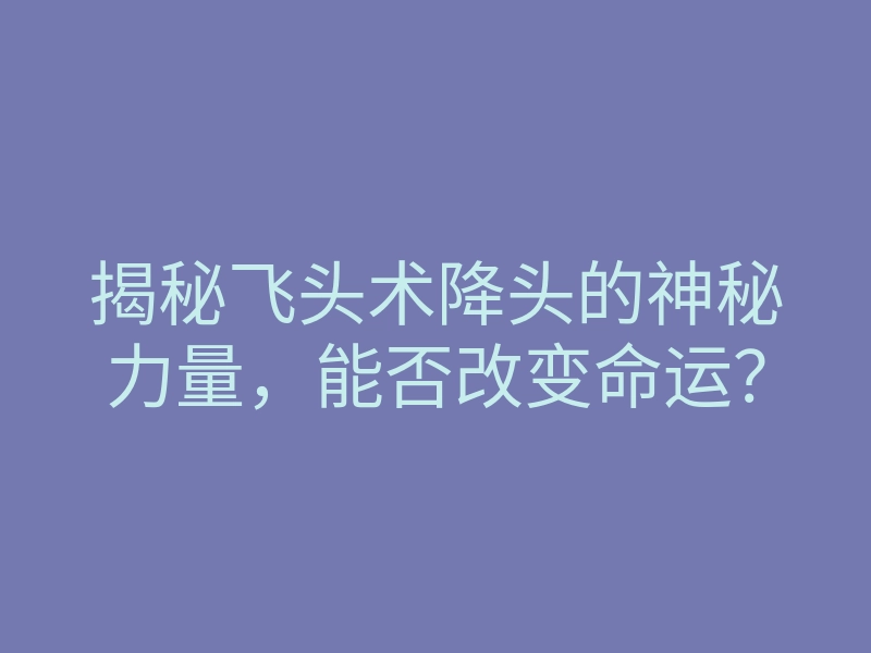揭秘飞头术降头的神秘力量,能否改变命运?