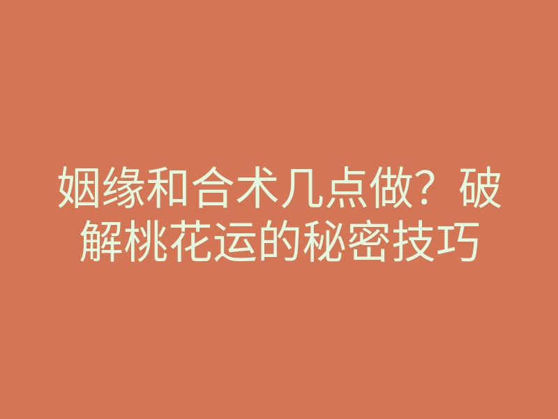 姻缘和合术几点做?破解桃花运的秘密技巧
